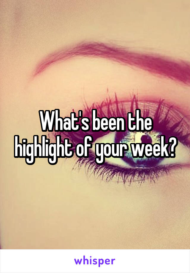 What's been the highlight of your week?