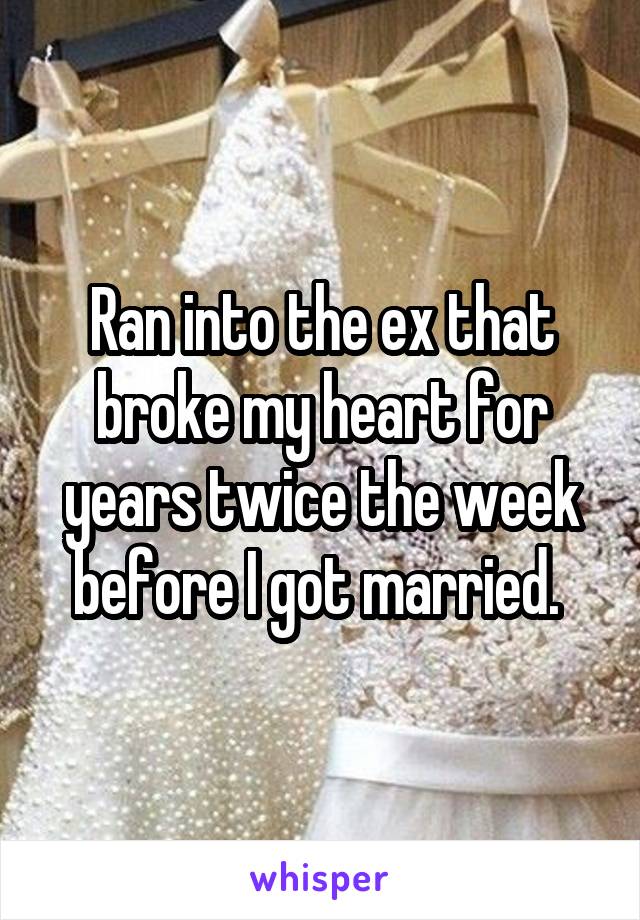Ran into the ex that broke my heart for years twice the week before I got married. 