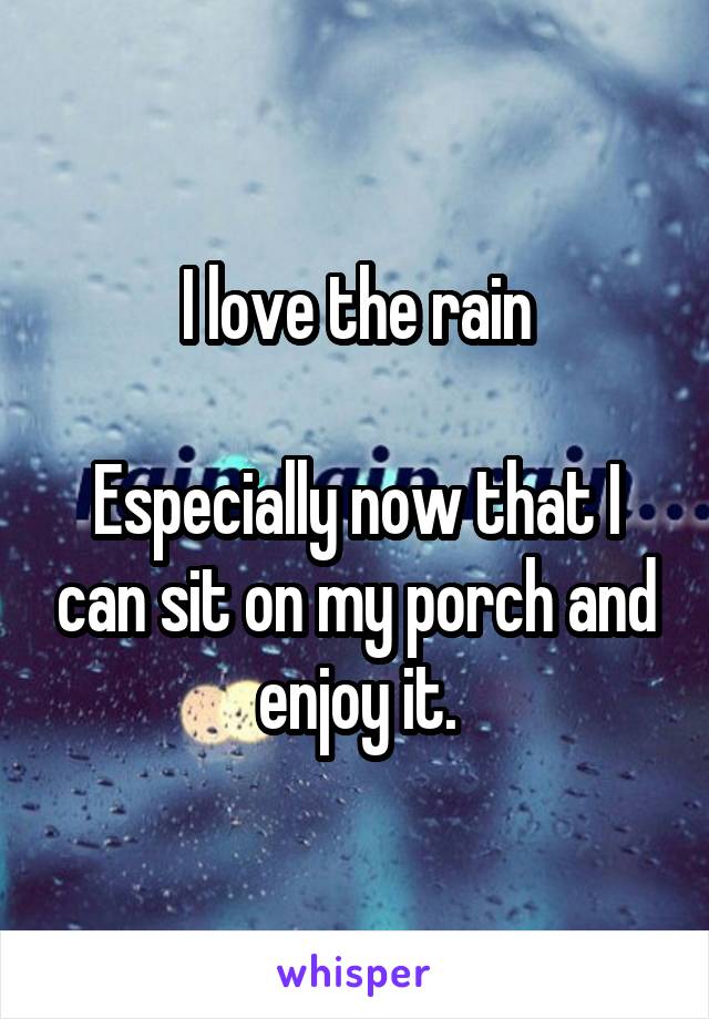 I love the rain

Especially now that I can sit on my porch and enjoy it.