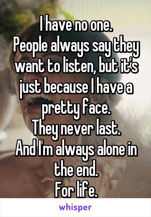 I have no one.
People always say they want to listen, but it's just because I have a pretty face.
They never last.
And I'm always alone in the end.
For life.