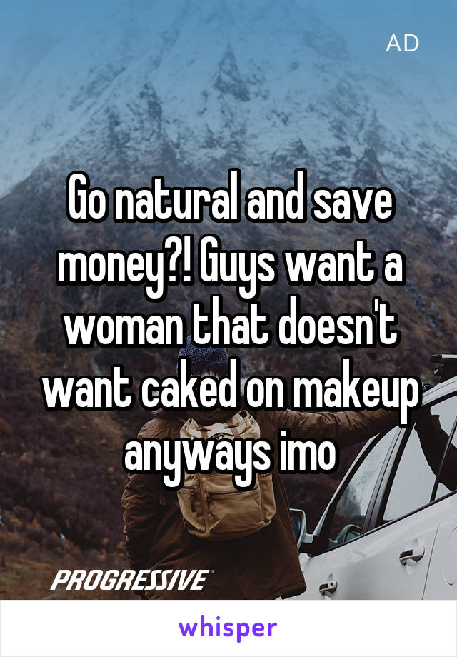 Go natural and save money?! Guys want a woman that doesn't want caked on makeup anyways imo