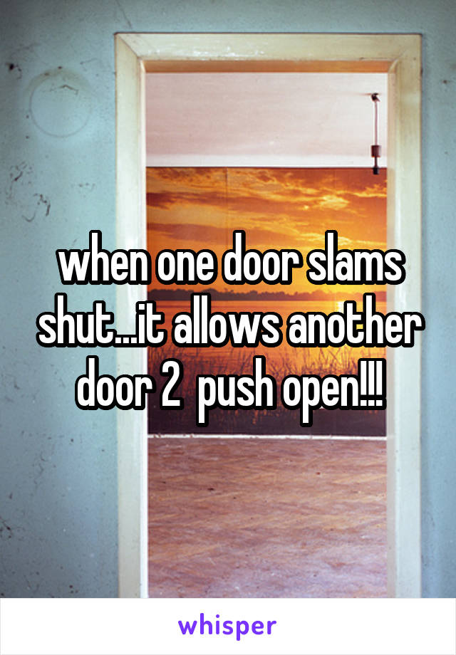 when one door slams shut...it allows another door 2  push open!!!