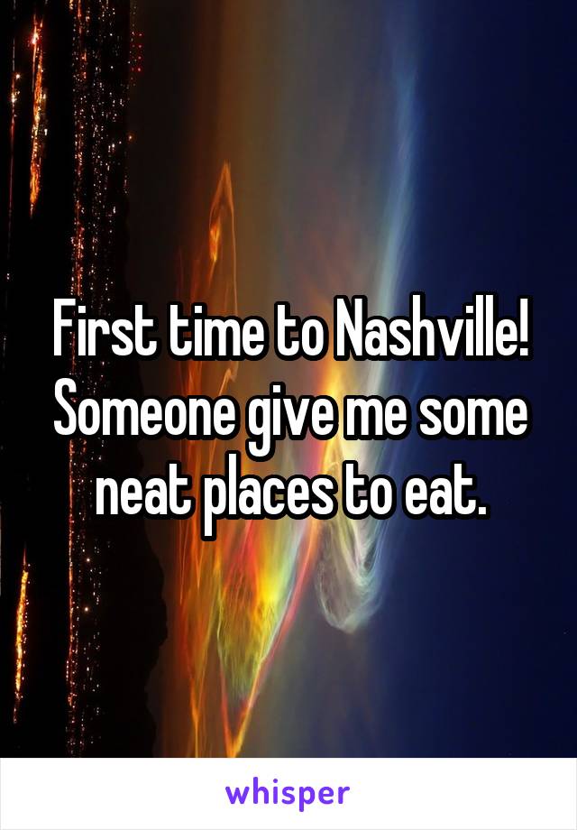 First time to Nashville! Someone give me some neat places to eat.