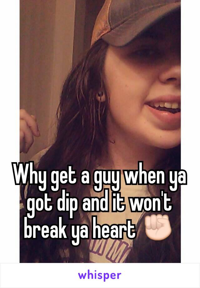 Why get a guy when ya got dip and it won't break ya heart ✊