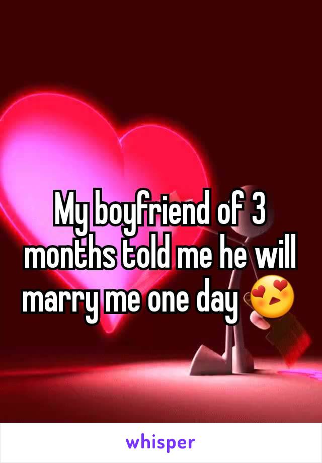 My boyfriend of 3 months told me he will marry me one day 😍
