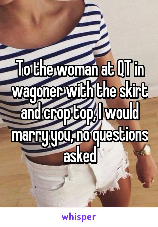 To the woman at QT in wagoner with the skirt and crop top, I would marry you, no questions asked