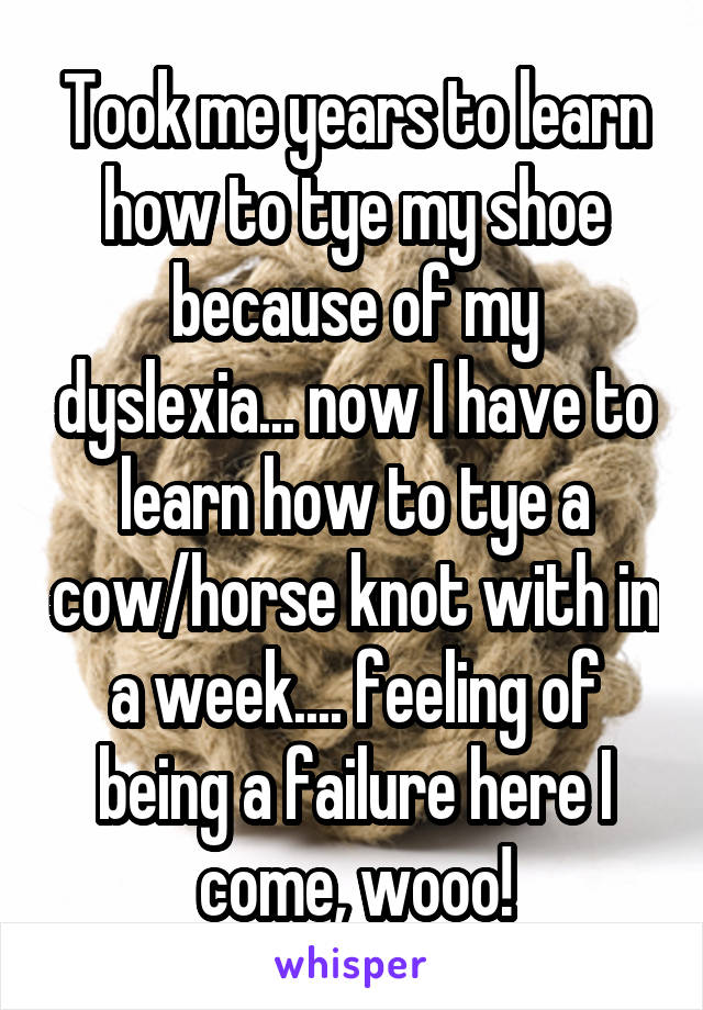 Took me years to learn how to tye my shoe because of my dyslexia... now I have to learn how to tye a cow/horse knot with in a week.... feeling of being a failure here I come, wooo!