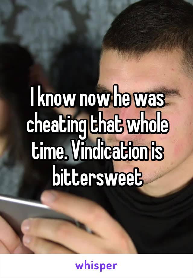 I know now he was cheating that whole time. Vindication is bittersweet