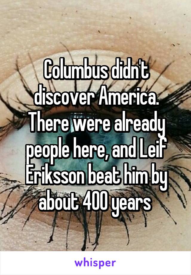 Columbus didn't discover America. There were already people here, and Leif Eriksson beat him by about 400 years 