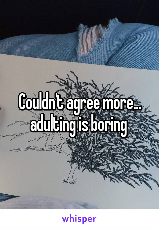 Couldn't agree more... adulting is boring 