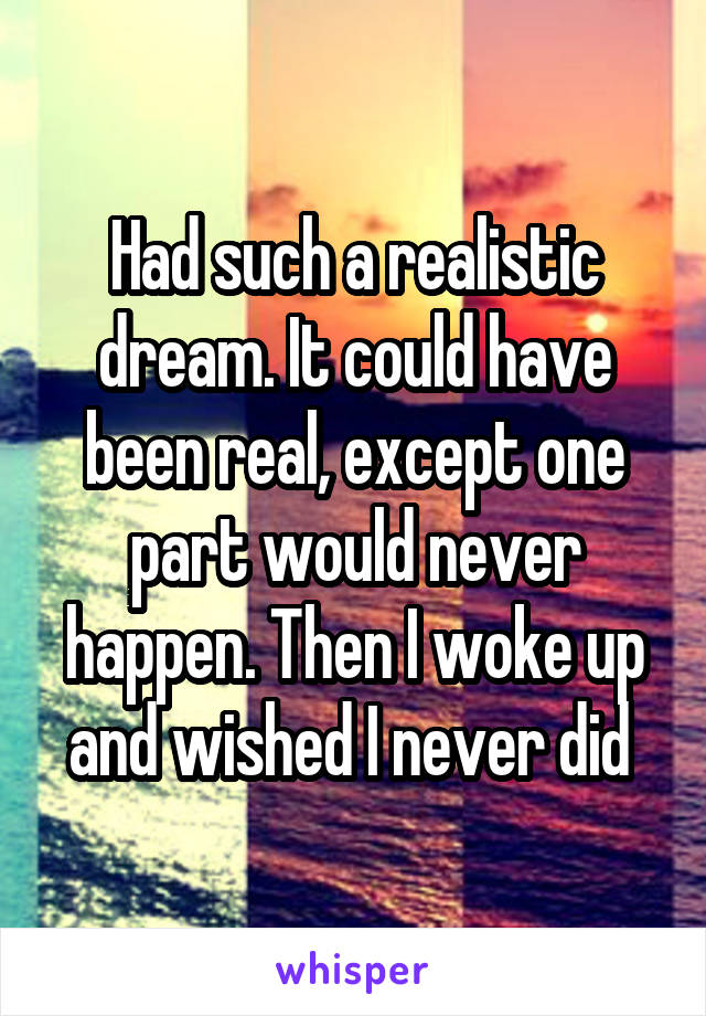 Had such a realistic dream. It could have been real, except one part would never happen. Then I woke up and wished I never did 
