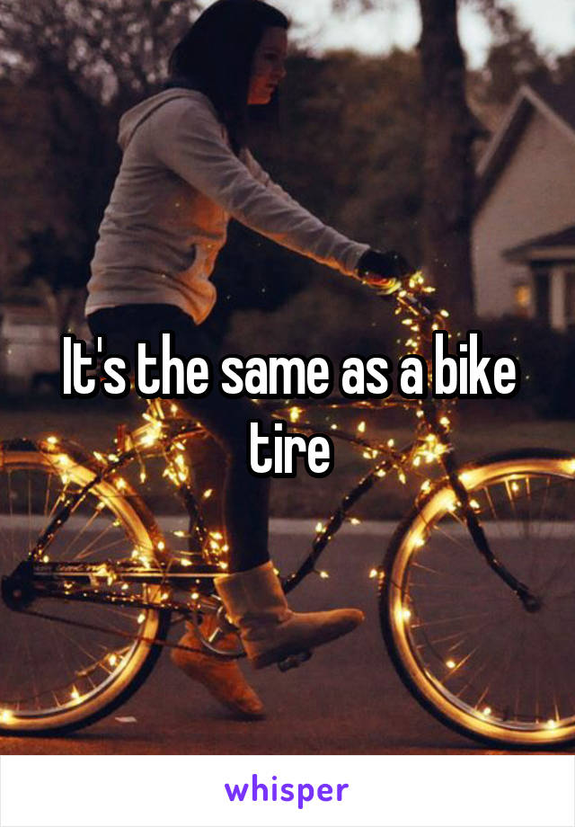 It's the same as a bike tire