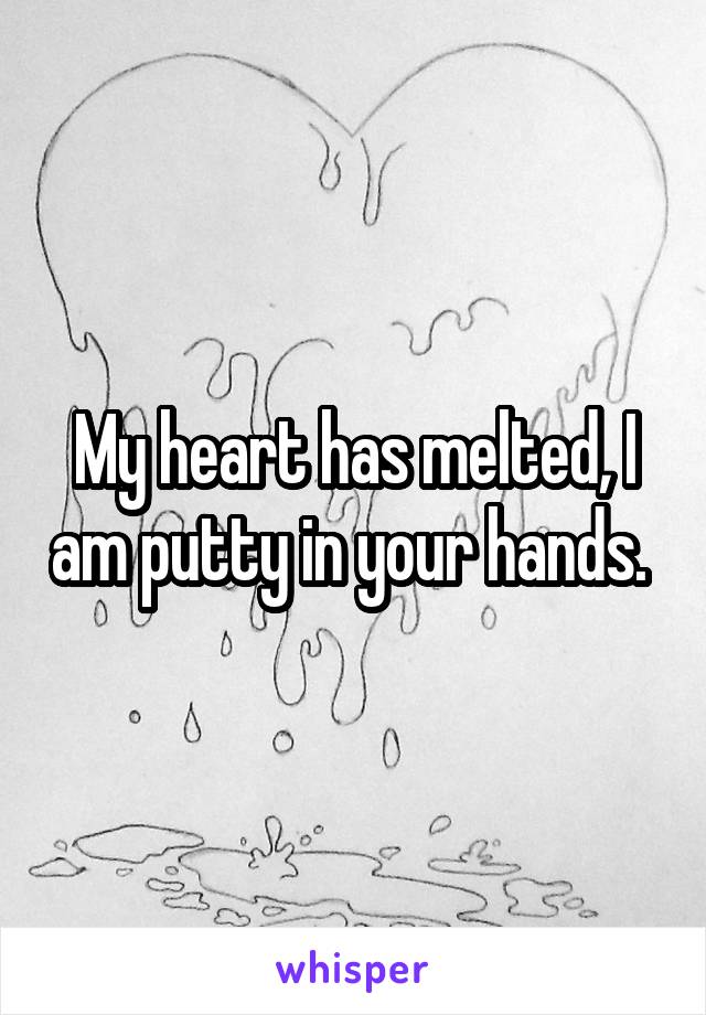 My heart has melted, I am putty in your hands. 