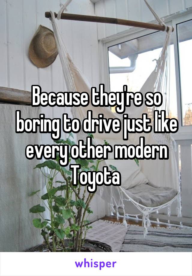 Because they're so boring to drive just like every other modern Toyota 