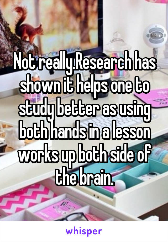 Not really.Research has shown it helps one to study better as using both hands in a lesson works up both side of the brain.