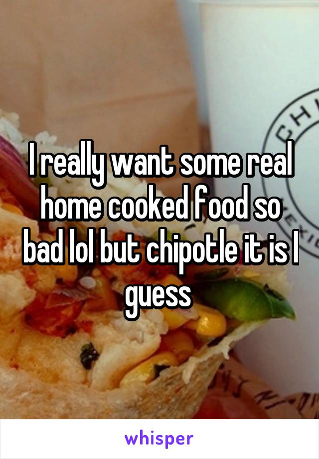 I really want some real home cooked food so bad lol but chipotle it is I guess 
