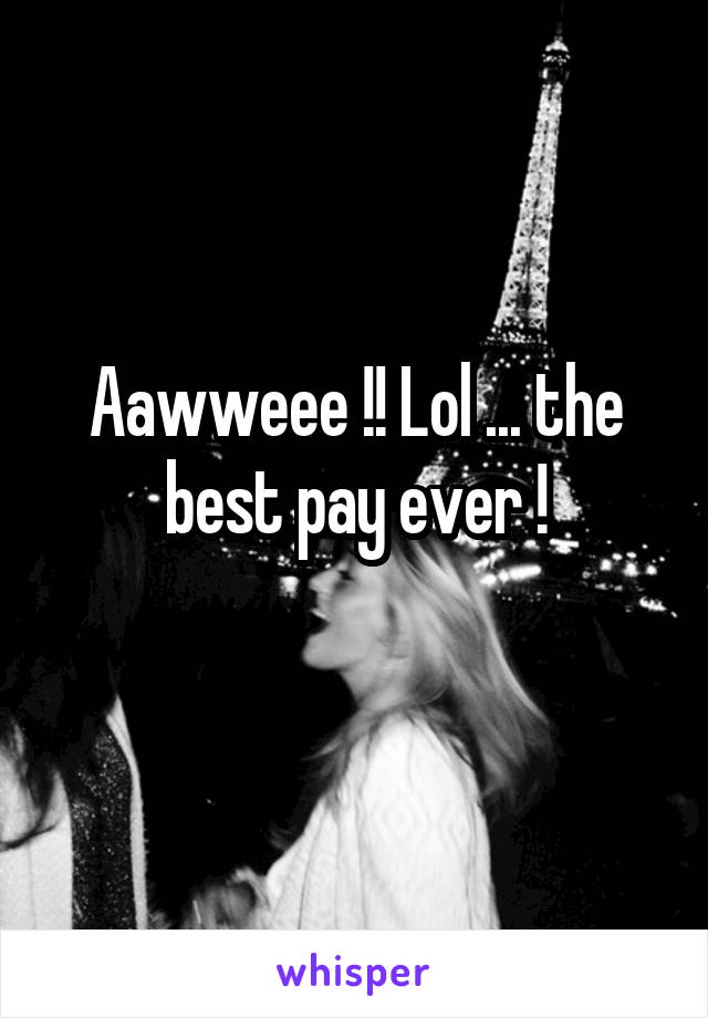 Aawweee !! Lol ... the best pay ever !
