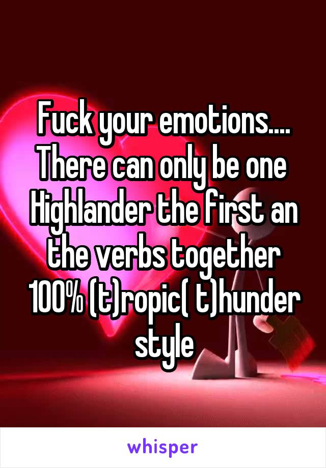 Fuck your emotions....
There can only be one 
Highlander the first an the verbs together 100% (t)ropic( t)hunder style