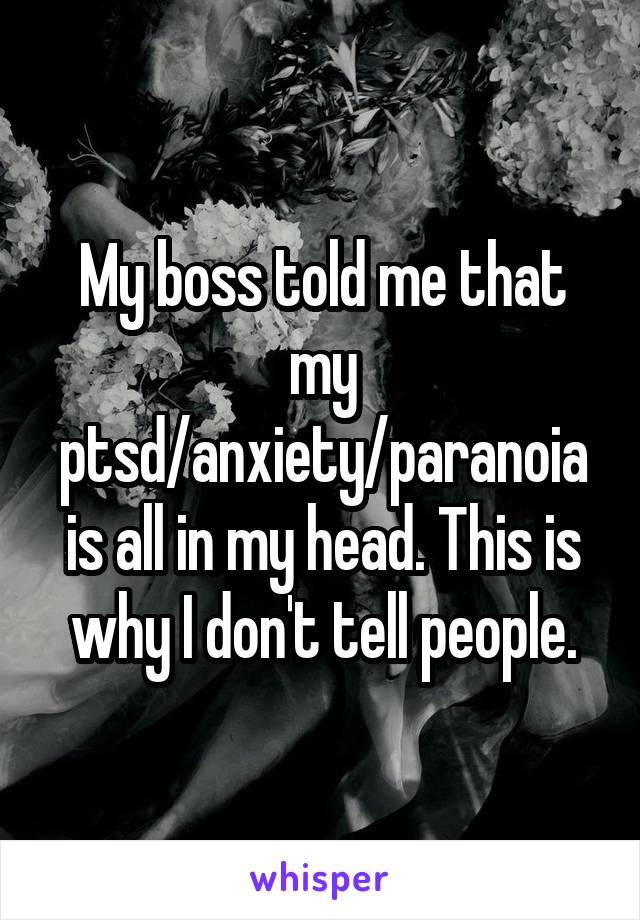 My boss told me that my ptsd/anxiety/paranoia is all in my head. This is why I don't tell people.