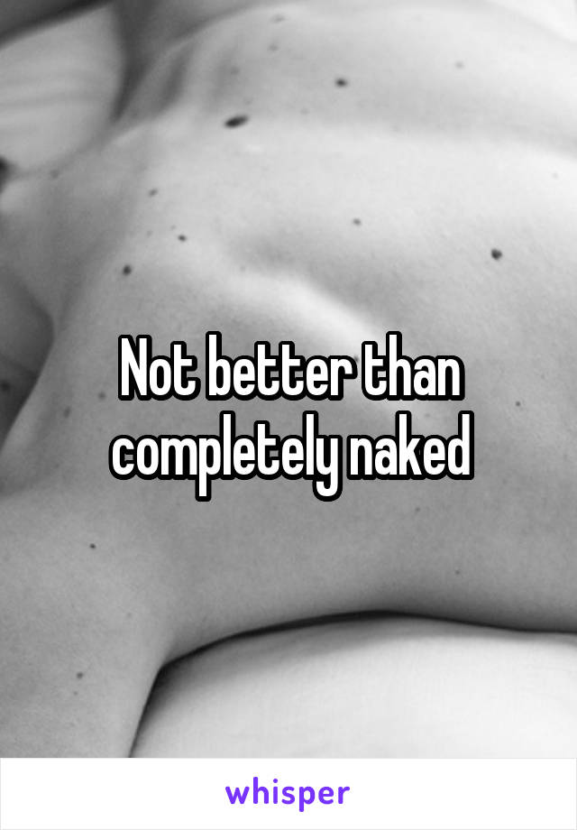 Not better than completely naked