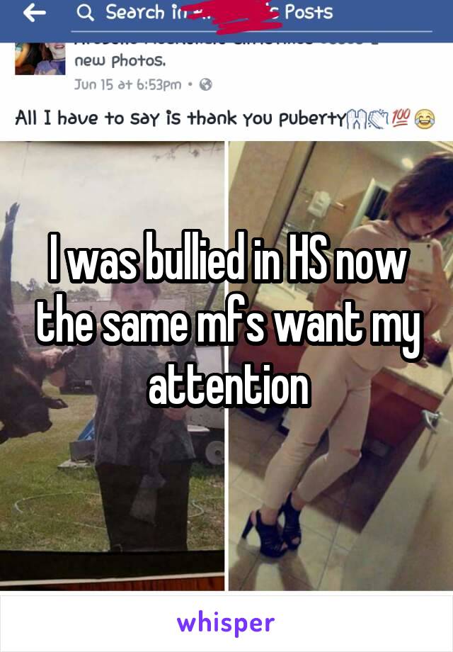 I was bullied in HS now the same mfs want my attention