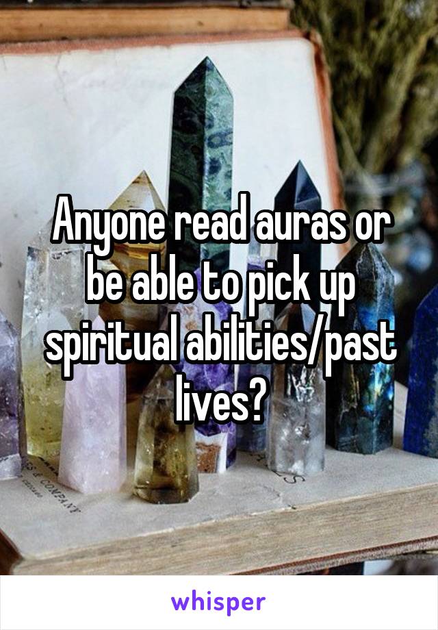 Anyone read auras or be able to pick up spiritual abilities/past lives?
