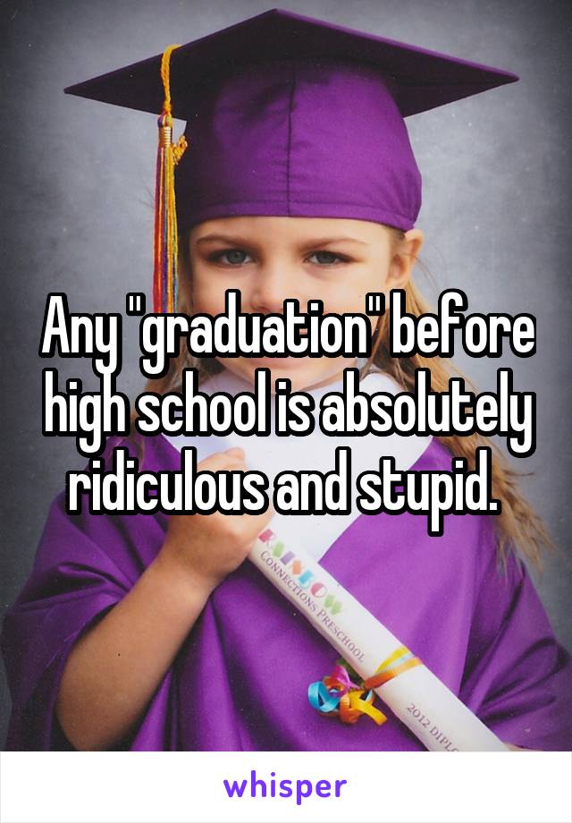 Any "graduation" before high school is absolutely ridiculous and stupid. 