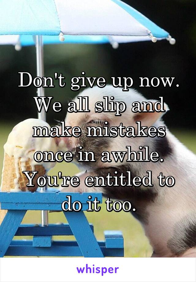 Don't give up now. We all slip and make mistakes once in awhile. You're entitled to do it too.