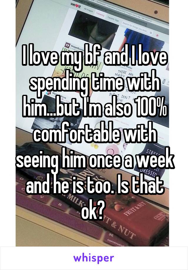 I love my bf and I love spending time with him...but I'm also 100% comfortable with seeing him once a week and he is too. Is that ok? 
