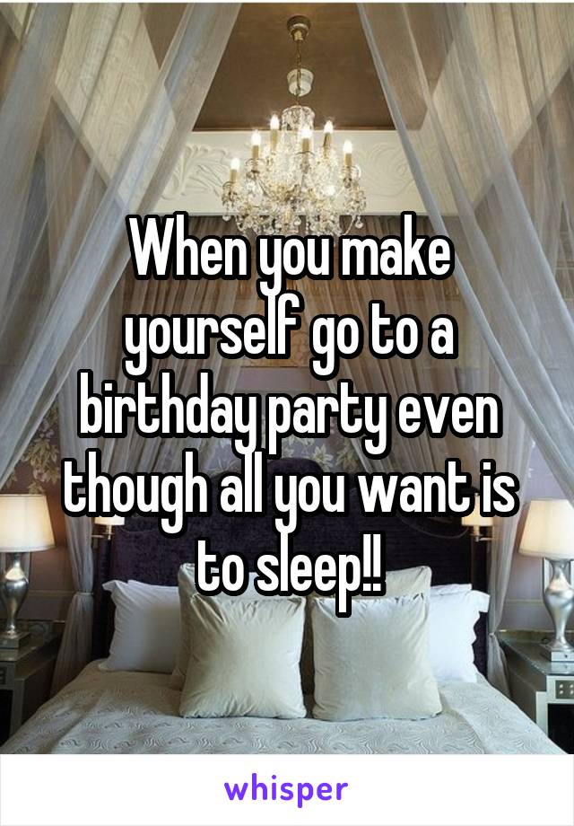When you make yourself go to a birthday party even though all you want is to sleep!!