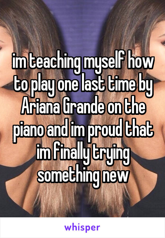 im teaching myself how to play one last time by Ariana Grande on the piano and im proud that im finally trying something new