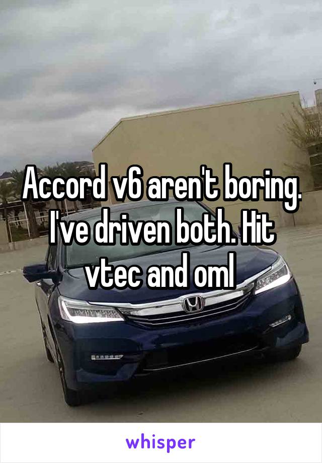 Accord v6 aren't boring. I've driven both. Hit vtec and oml 