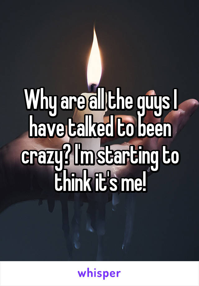 Why are all the guys I have talked to been crazy? I'm starting to think it's me!