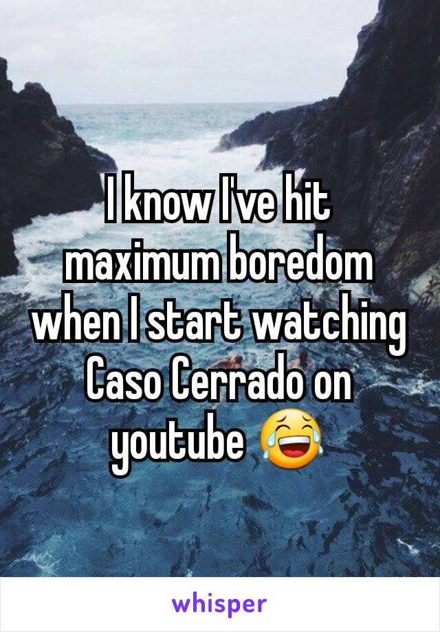 I know I've hit maximum boredom when I start watching Caso Cerrado on youtube 😂