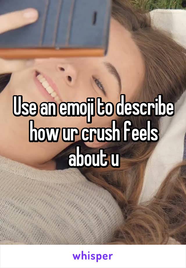 Use an emoji to describe how ur crush feels about u