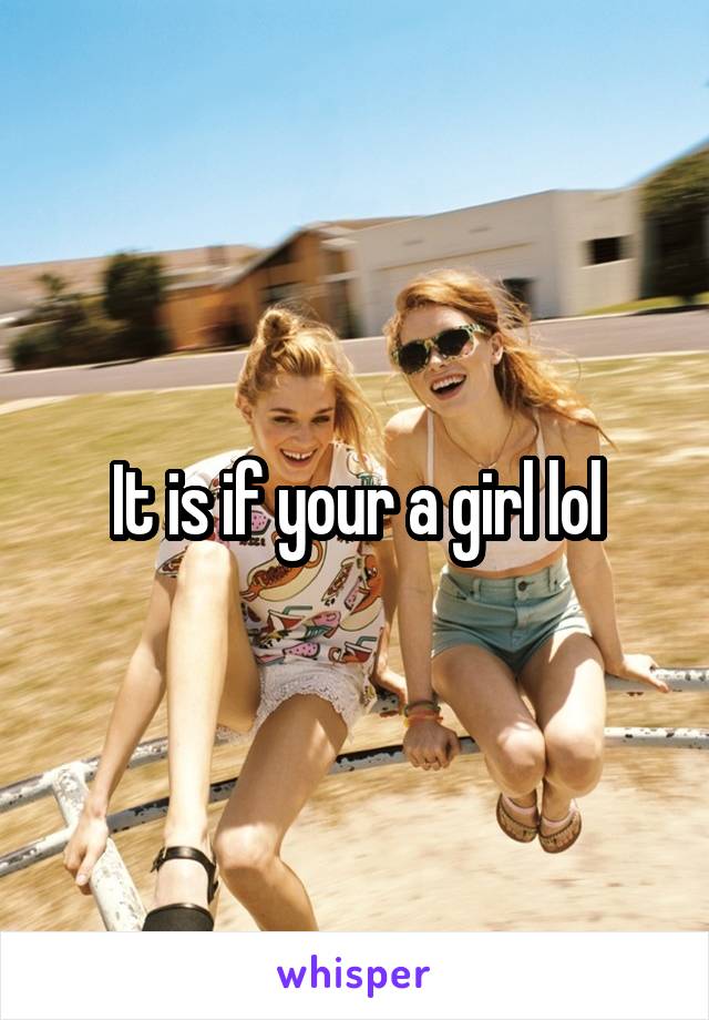 It is if your a girl lol