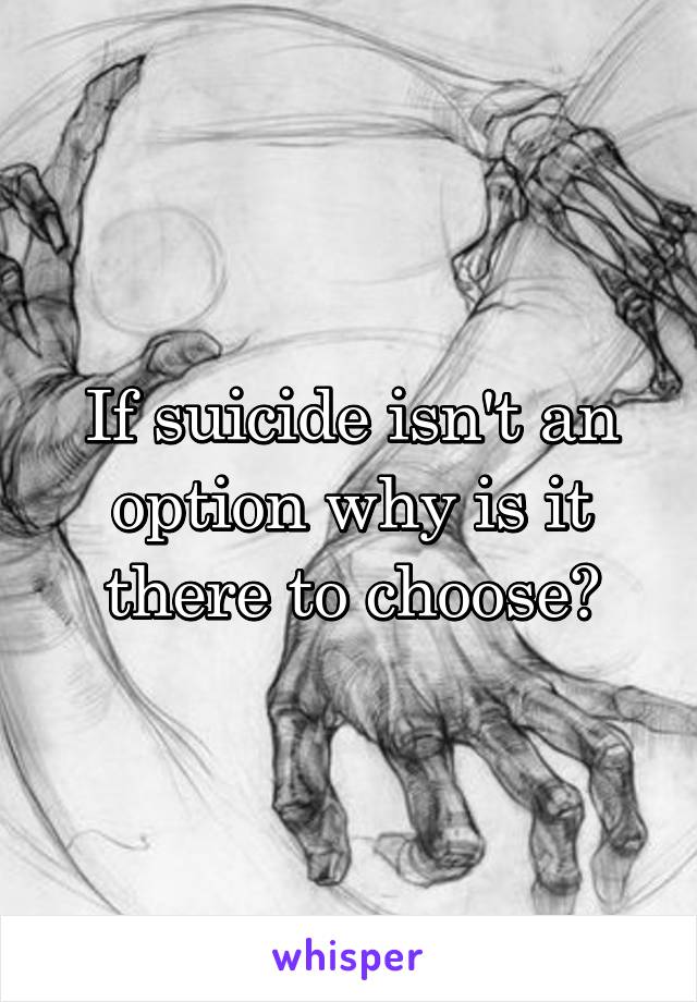 If suicide isn't an option why is it there to choose?