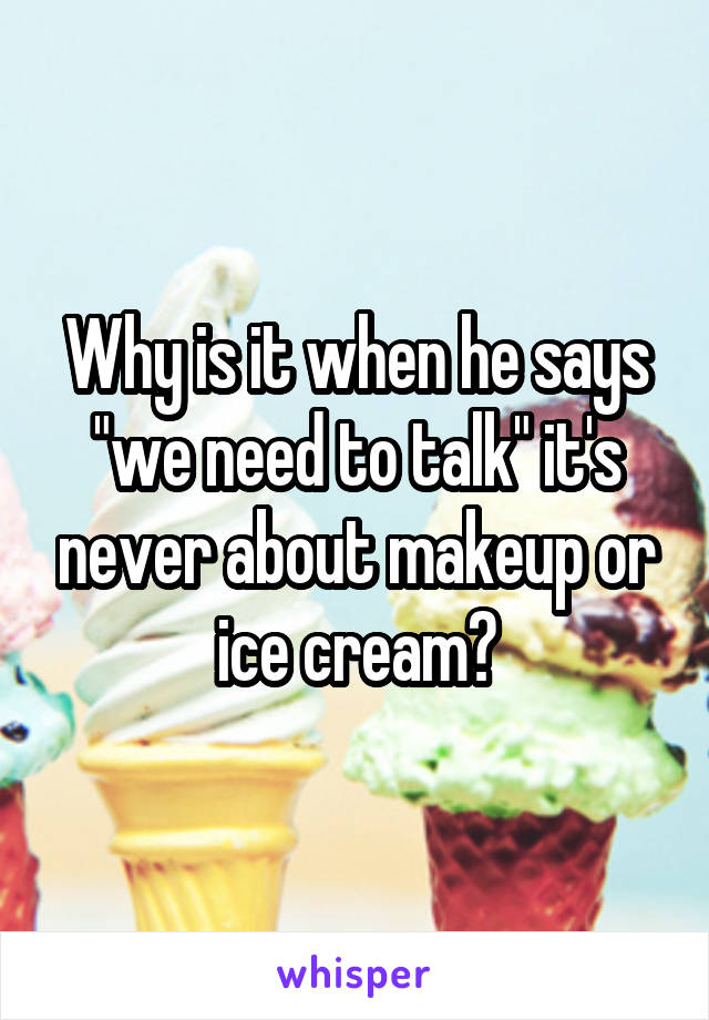Why is it when he says "we need to talk" it's never about makeup or ice cream?