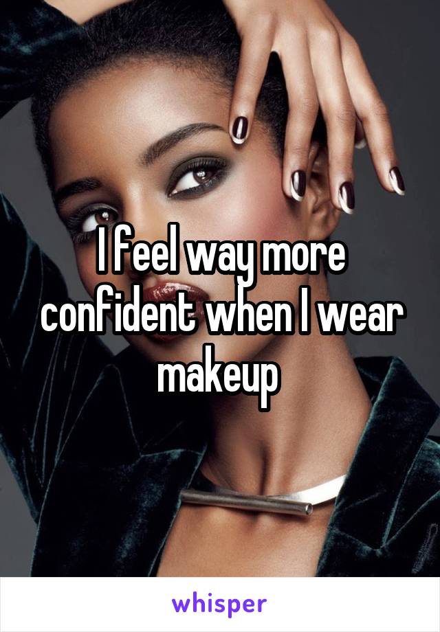 I feel way more confident when I wear makeup 