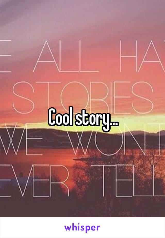 Cool story...