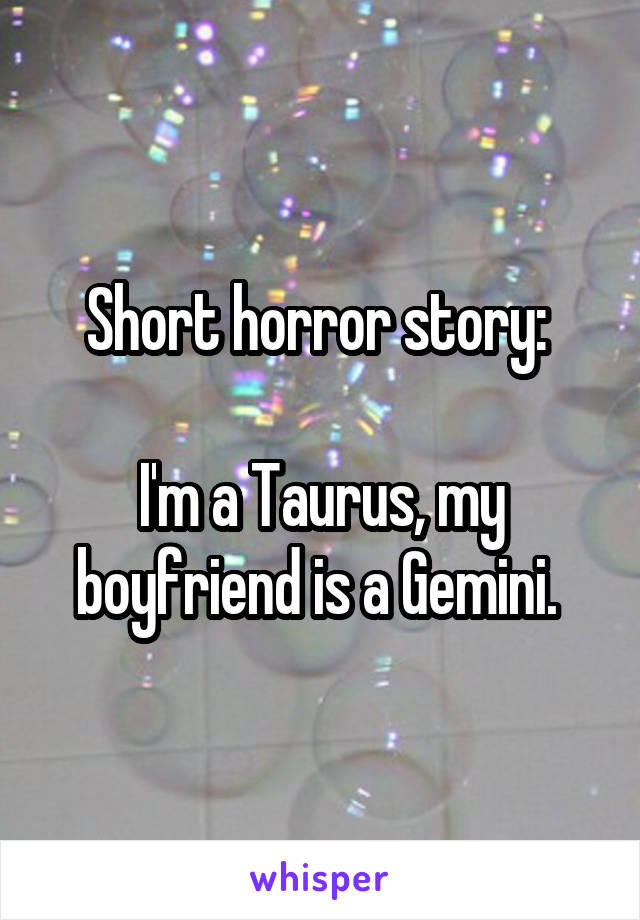 Short horror story: 

I'm a Taurus, my boyfriend is a Gemini. 