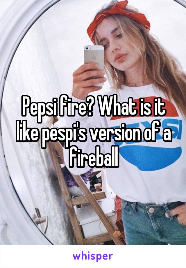 Pepsi fire? What is it like pespi's version of a fireball