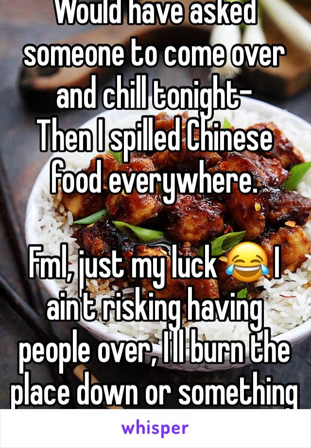 Would have asked someone to come over and chill tonight-
Then I spilled Chinese food everywhere.

Fml, just my luck 😂 I ain't risking having people over, I'll burn the place down or something