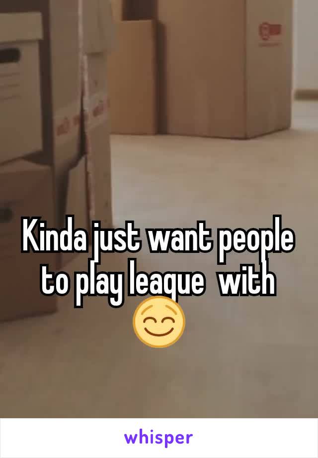 Kinda just want people to play league  with 😌