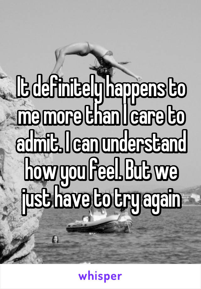 It definitely happens to me more than I care to admit. I can understand how you feel. But we just have to try again