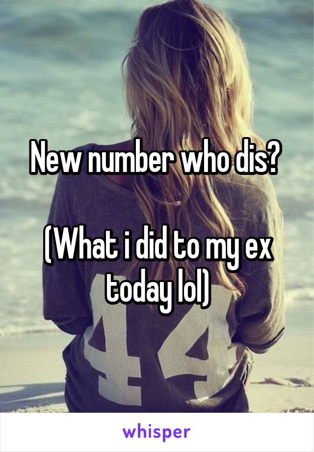New number who dis? 

(What i did to my ex today lol)