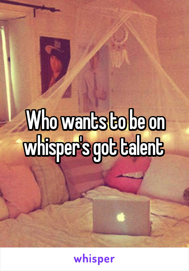 Who wants to be on whisper's got talent 
