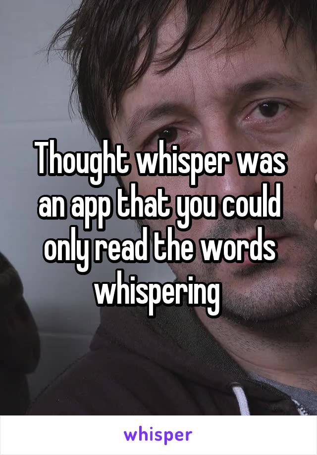 Thought whisper was an app that you could only read the words whispering 