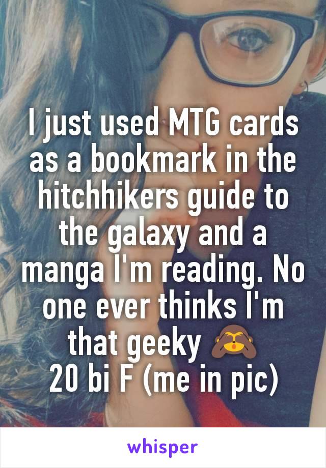 I just used MTG cards as a bookmark in the hitchhikers guide to the galaxy and a manga I'm reading. No one ever thinks I'm that geeky 🙈
20 bi F (me in pic)