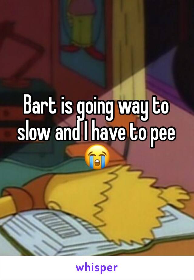 Bart is going way to slow and I have to pee 😭